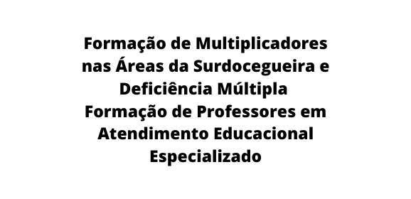 Formação de Multiplicadores nas Áreas da Surdocegueira e Deficiência Múltipla Formação de Professores em Atendimento Educacional Especializado